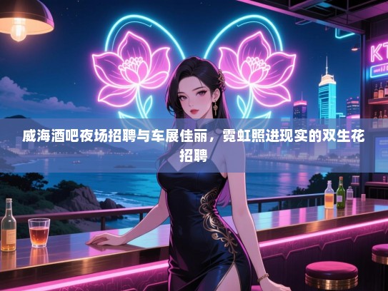 威海酒吧夜场招聘与车展佳丽,霓虹照进现实的双生花招聘 威海酒吧夜场招聘与车展佳丽,霓虹照进现实的双生花招聘
