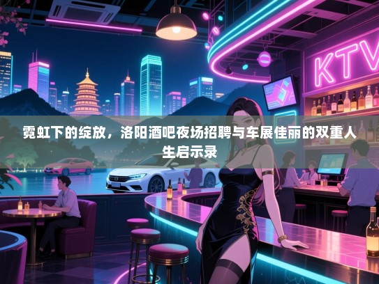 霓虹下的绽放，洛阳酒吧夜场招聘与车展佳丽的双重人生启示录