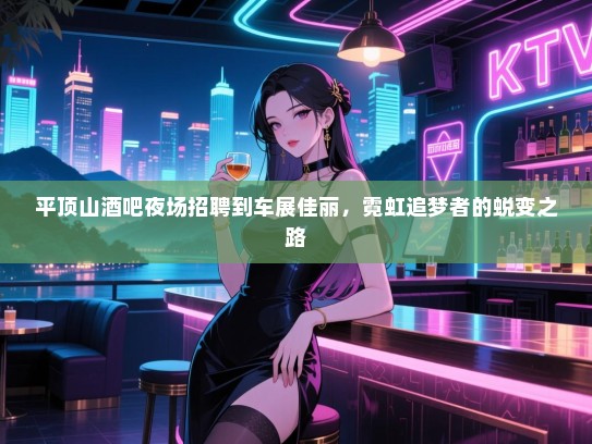 平顶山酒吧夜场招聘到车展佳丽,霓虹追梦者的蜕变之路 平顶山酒吧夜场招聘到车展佳丽,霓虹追梦者的蜕变之路
