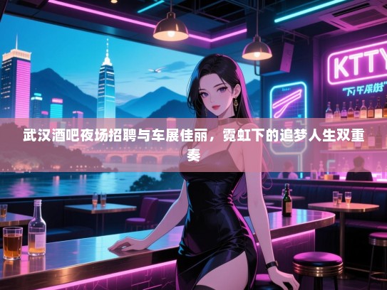 武汉酒吧夜场招聘与车展佳丽,霓虹下的追梦人生双重奏 武汉酒吧夜场招聘与车展佳丽,霓虹下的追梦人生双重奏