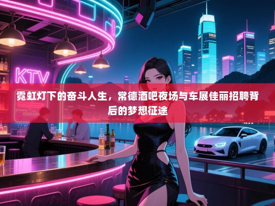 霓虹灯下的奋斗人生,常德酒吧夜场与车展佳丽招聘背后的梦想征途 霓虹灯下的奋斗人生,常德酒吧夜场与车展佳丽招聘背后的梦想征途