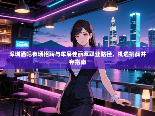 深圳酒吧夜场招聘与车展佳丽双职业路径,机遇挑战并存指南 深圳酒吧夜场招聘与车展佳丽双职业路径,机遇挑战并存指南