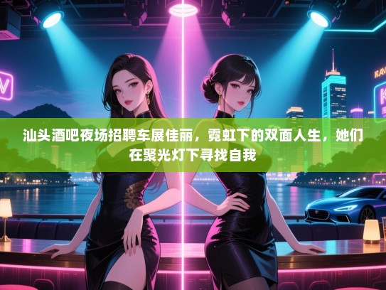 汕头酒吧夜场招聘车展佳丽,霓虹下的双面人生,她们在聚光灯下寻找自我 汕头酒吧夜场招聘车展佳丽,霓虹下的双面人生,她们在聚光灯下寻找自我
