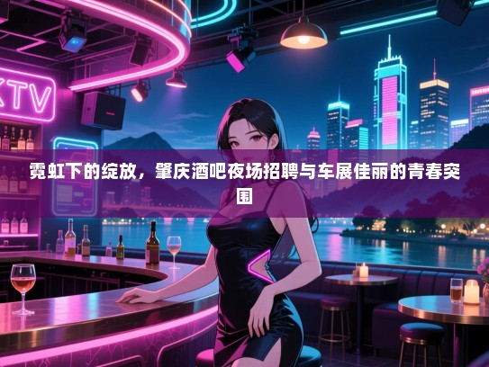 霓虹下的绽放,肇庆酒吧夜场招聘与车展佳丽的青春突围 霓虹下的绽放,肇庆酒吧夜场招聘与车展佳丽的青春突围