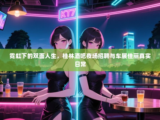 霓虹下的双面人生,桂林酒吧夜场招聘与车展佳丽真实日常 霓虹下的双面人生,桂林酒吧夜场招聘与车展佳丽真实日常