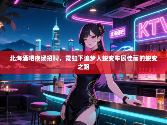 北海酒吧夜场招聘,霓虹下追梦人蜕变车展佳丽的蜕变之路 北海酒吧夜场招聘,霓虹下追梦人蜕变车展佳丽的蜕变之路
