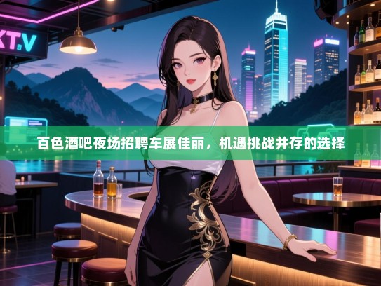 百色酒吧夜场招聘车展佳丽,机遇挑战并存的选择 百色酒吧夜场招聘车展佳丽,机遇挑战并存的选择