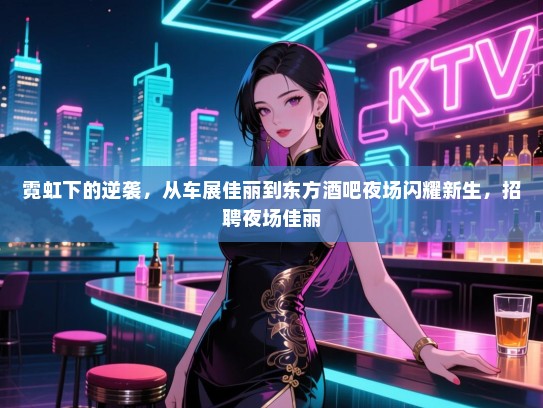 霓虹下的逆袭,从车展佳丽到东方酒吧夜场闪耀新生,招聘夜场佳丽 霓虹下的逆袭,从车展佳丽到东方酒吧夜场闪耀新生,招聘夜场佳丽
