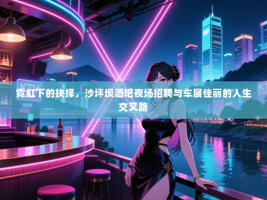 霓虹下的抉择,沙坪坝酒吧夜场招聘与车展佳丽的人生交叉路 霓虹下的抉择,沙坪坝酒吧夜场招聘与车展佳丽的人生交叉路