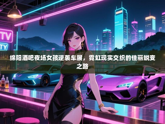 绵阳酒吧夜场女孩逆袭车展,霓虹现实交织的佳丽蜕变之路 绵阳酒吧夜场女孩逆袭车展,霓虹现实交织的佳丽蜕变之路