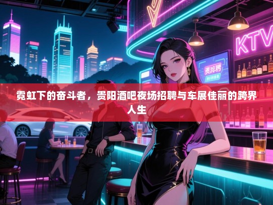 霓虹下的奋斗者,贵阳酒吧夜场招聘与车展佳丽的跨界人生 霓虹下的奋斗者,贵阳酒吧夜场招聘与车展佳丽的跨界人生