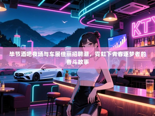 毕节酒吧夜场与车展佳丽招聘潮,霓虹下青春逐梦者的奋斗故事 毕节酒吧夜场与车展佳丽招聘潮,霓虹下青春逐梦者的奋斗故事