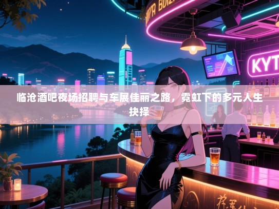 临沧酒吧夜场招聘与车展佳丽之路,霓虹下的多元人生抉择 临沧酒吧夜场招聘与车展佳丽之路,霓虹下的多元人生抉择