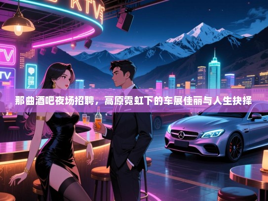 那曲酒吧夜场招聘，高原霓虹下的车展佳丽与人生抉择