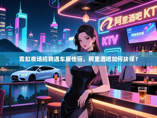 霓虹夜场招聘遇车展佳丽,阿里酒吧如何抉择? 霓虹夜场招聘遇车展佳丽,阿里酒吧如何抉择?