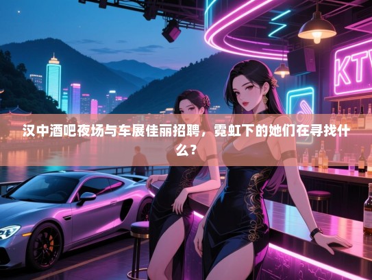 汉中酒吧夜场与车展佳丽招聘,霓虹下的她们在寻找什么? 汉中酒吧夜场与车展佳丽招聘,霓虹下的她们在寻找什么?
