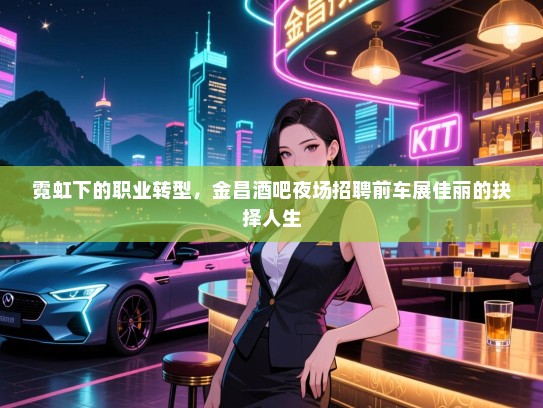 霓虹下的职业转型，金昌酒吧夜场招聘前车展佳丽的抉择人生