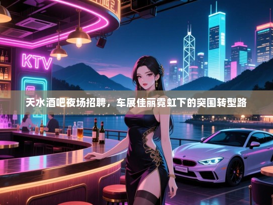 天水酒吧夜场招聘，车展佳丽霓虹下的突围转型路