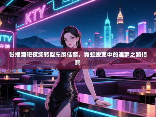 张掖酒吧夜场转型车展佳丽,霓虹蜕变中的追梦之路招聘 张掖酒吧夜场转型车展佳丽,霓虹蜕变中的追梦之路招聘