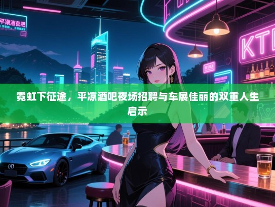 霓虹下征途,平凉酒吧夜场招聘与车展佳丽的双重人生启示 霓虹下征途,平凉酒吧夜场招聘与车展佳丽的双重人生启示