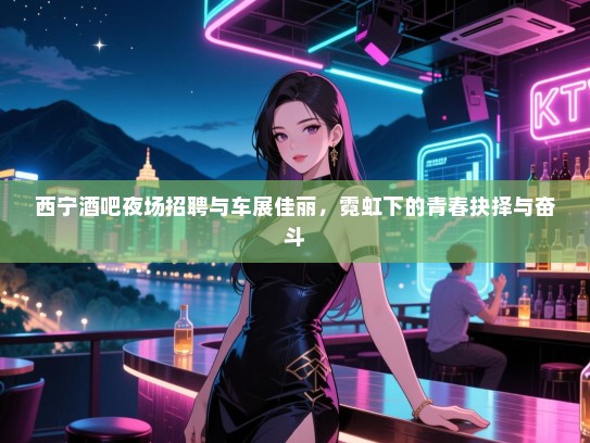 西宁酒吧夜场招聘与车展佳丽,霓虹下的青春抉择与奋斗 西宁酒吧夜场招聘与车展佳丽,霓虹下的青春抉择与奋斗