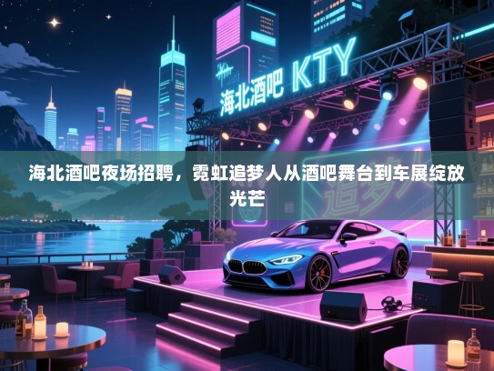 海北酒吧夜场招聘,霓虹追梦人从酒吧舞台到车展绽放光芒 海北酒吧夜场招聘,霓虹追梦人从酒吧舞台到车展绽放光芒