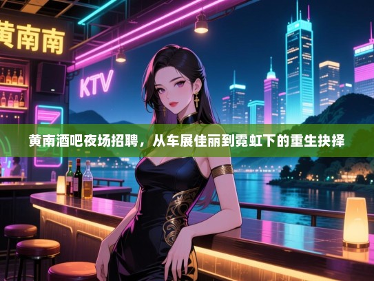 黄南酒吧夜场招聘,从车展佳丽到霓虹下的重生抉择 黄南酒吧夜场招聘,从车展佳丽到霓虹下的重生抉择