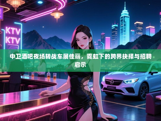 中卫酒吧夜场转战车展佳丽,霓虹下的跨界抉择与招聘启示 中卫酒吧夜场转战车展佳丽,霓虹下的跨界抉择与招聘启示
