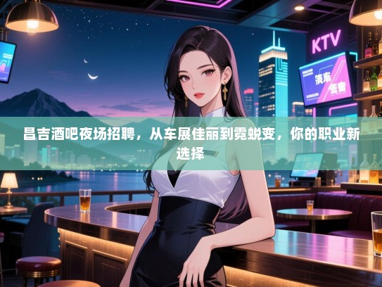 昌吉酒吧夜场招聘,从车展佳丽到霓蜕变,你的职业新选择 昌吉酒吧夜场招聘,从车展佳丽到霓蜕变,你的职业新选择