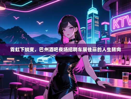 霓虹下蜕变,巴州酒吧夜场招聘车展佳丽的人生转向 霓虹下蜕变,巴州酒吧夜场招聘车展佳丽的人生转向