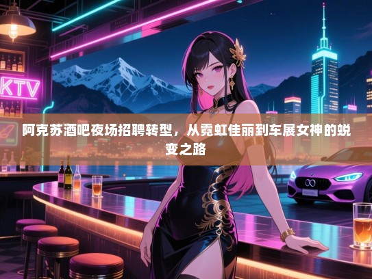 阿克苏酒吧夜场招聘转型，从霓虹佳丽到车展女神的蜕变之路