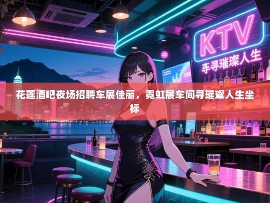 花莲酒吧夜场招聘车展佳丽，霓虹展车间寻璀璨人生坐标