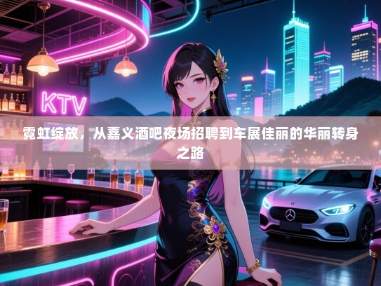 霓虹绽放,从嘉义酒吧夜场招聘到车展佳丽的华丽转身之路 霓虹绽放,从嘉义酒吧夜场招聘到车展佳丽的华丽转身之路