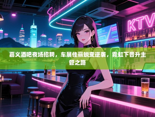嘉义酒吧夜场招聘,车展佳丽蜕变逆袭,霓虹下晋升主管之路 嘉义酒吧夜场招聘,车展佳丽蜕变逆袭,霓虹下晋升主管之路
