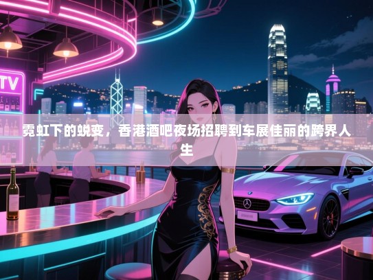 霓虹下的蜕变,香港酒吧夜场招聘到车展佳丽的跨界人生 霓虹下的蜕变,香港酒吧夜场招聘到车展佳丽的跨界人生