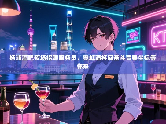 杨浦酒吧夜场招聘服务员，霓虹酒杯间奋斗青春坐标等你来