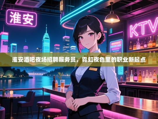 淮安酒吧夜场招聘服务员，霓虹夜色里的职业新起点