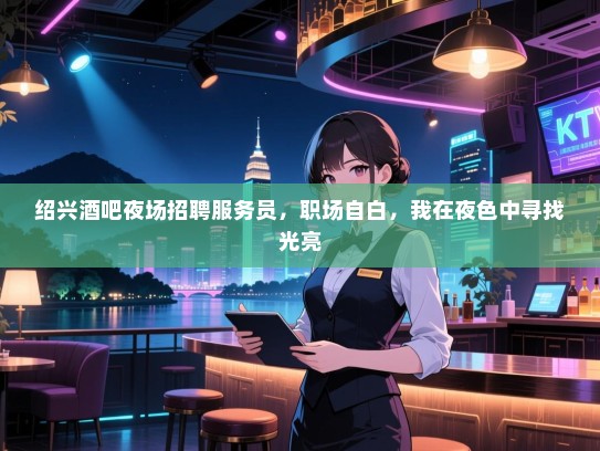绍兴酒吧夜场招聘服务员,职场自白,我在夜色中寻找光亮 绍兴酒吧夜场招聘服务员,职场自白,我在夜色中寻找光亮