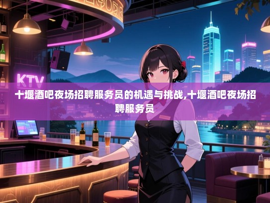 十堰酒吧夜场招聘服务员的机遇与挑战,十堰酒吧夜场招聘服务员 十堰酒吧夜场招聘服务员的机遇与挑战,十堰酒吧夜场招聘服务员
