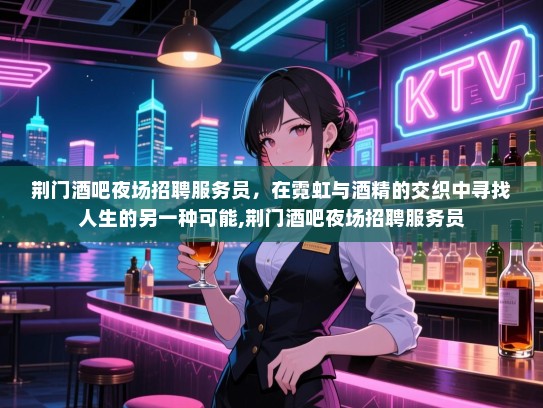 荆门酒吧夜场招聘服务员，在霓虹与酒精的交织中寻找人生的另一种可能,荆门酒吧夜场招聘服务员