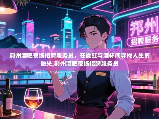 荆州酒吧夜场招聘服务员,在霓虹与酒杯间寻找人生的微光,荆州酒吧夜场招聘服务员 荆州酒吧夜场招聘服务员,在霓虹与酒杯间寻找人生的微光,荆州酒吧夜场招聘服务员