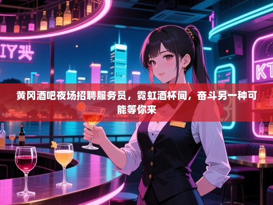 黄冈酒吧夜场招聘服务员,霓虹酒杯间,奋斗另一种可能等你来 黄冈酒吧夜场招聘服务员,霓虹酒杯间,奋斗另一种可能等你来