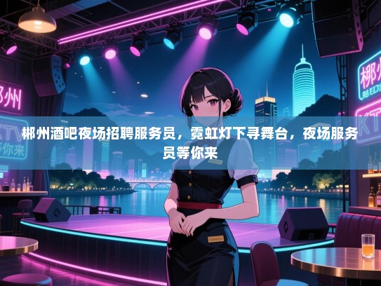 郴州酒吧夜场招聘服务员,霓虹灯下寻舞台,夜场服务员等你来 郴州酒吧夜场招聘服务员,霓虹灯下寻舞台,夜场服务员等你来