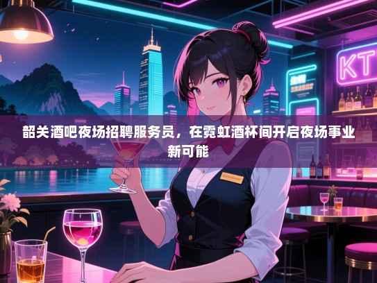 韶关酒吧夜场招聘服务员,在霓虹酒杯间开启夜场事业新可能 韶关酒吧夜场招聘服务员,在霓虹酒杯间开启夜场事业新可能