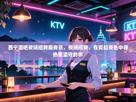 西宁酒吧夜场招聘服务员，夜场招聘，在霓虹夜色中寻热爱坚守的你