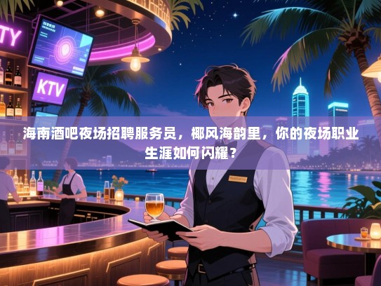 海南酒吧夜场招聘服务员,椰风海韵里,你的夜场职业生涯如何闪耀? 海南酒吧夜场招聘服务员,椰风海韵里,你的夜场职业生涯如何闪耀?