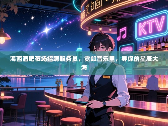 海西酒吧夜场招聘服务员，霓虹音乐里，寻你的星辰大海
