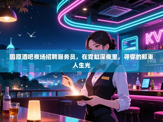 固原酒吧夜场招聘服务员,在霓虹深夜里,寻你的那束人生光 固原酒吧夜场招聘服务员,在霓虹深夜里,寻你的那束人生光