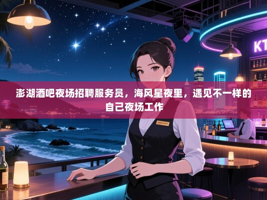 澎湖酒吧夜场招聘服务员,海风星夜里,遇见不一样的自己夜场工作 澎湖酒吧夜场招聘服务员,海风星夜里,遇见不一样的自己夜场工作