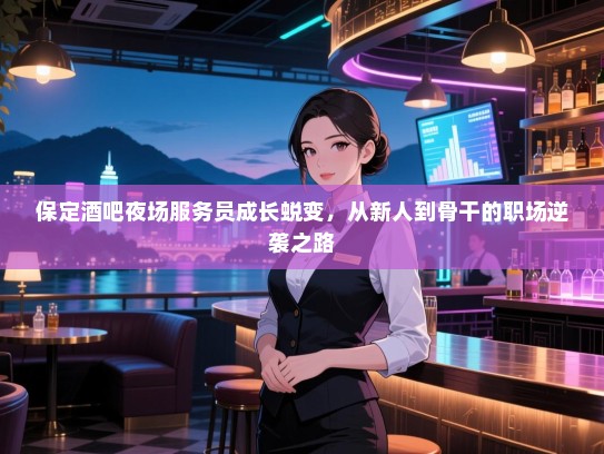 保定酒吧夜场服务员成长蜕变,从新人到骨干的职场逆袭之路 保定酒吧夜场服务员成长蜕变,从新人到骨干的职场逆袭之路
